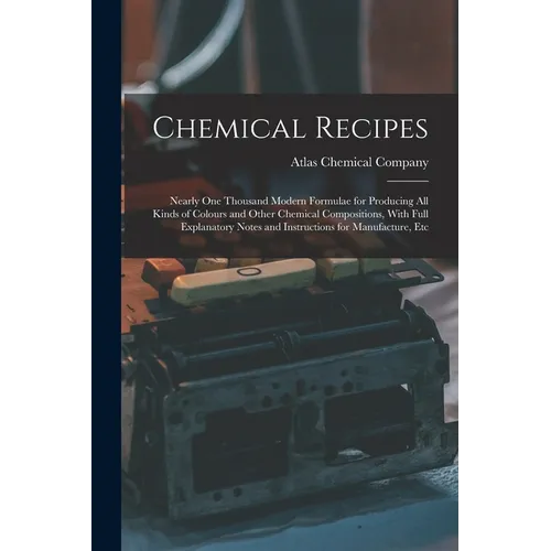 Chemical Recipes: Nearly one Thousand Modern Formulae for Producing all Kinds of Colours and Other Chemical Compositions, With Full Expl - Paperback