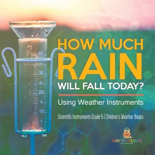 How Much Rain Will Fall Today? Using Weather Instruments Scientific Instruments Grade 5 Children's Weather Books - Paperback