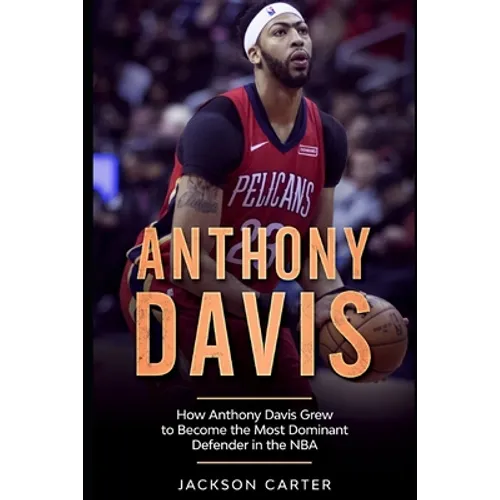 Anthony Davis: How Anthony Davis Grew to Become the Most Dominant Defender in the NBA - Paperback