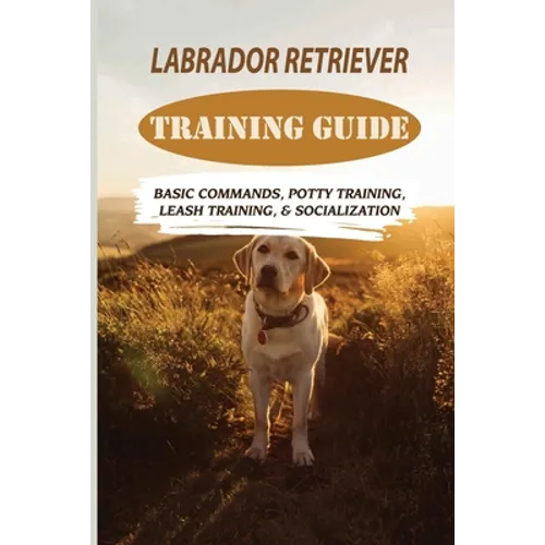 Labrador Retriever Training Guide: Basic Commands, Potty Training, Leash Training, & Socialization: Facts About Labrador Retriever - Paperback