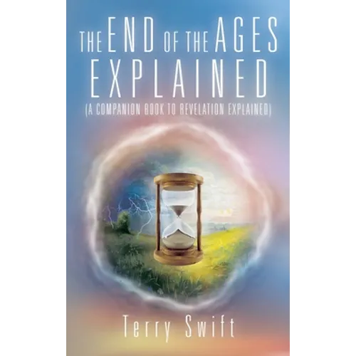 The End of the Ages Explained: (A Companion Book to Revelation Explained) - Hardcover