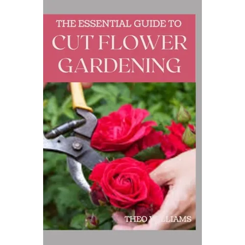 The Essential Guide to Cut Flower Gardening: Grow, Harvest, and Arrange Stunning Flowers Gardening Guide for Beginners - Paperback
