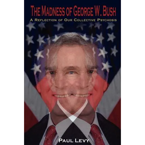The Madness of George W. Bush: A Reflection of Our Collective Psychosis - Paperback