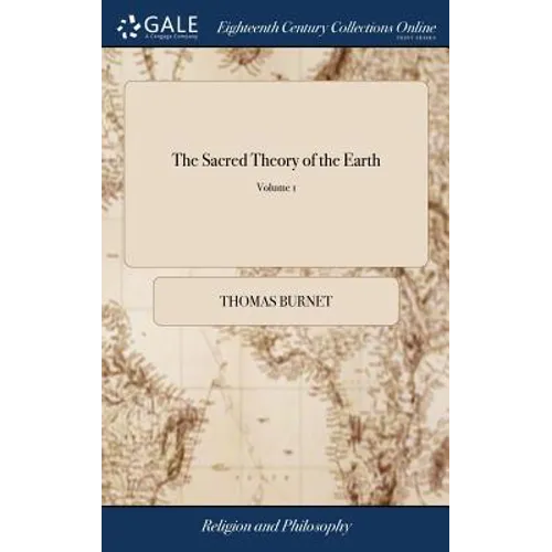 The Sacred Theory of the Earth: Containing an Account of the Original of the Earth, and of all the General Changes ... In two Volumes. ... The Fourth - Hardcover