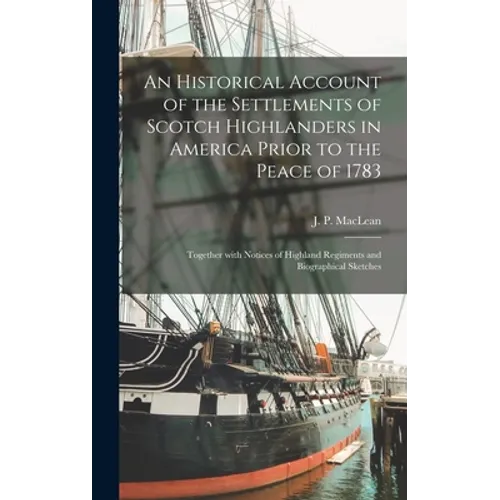 An Historical Account of the Settlements of Scotch Highlanders in America Prior to the Peace of 1783: Together With Notices of Highland Regiments and - Hardcover