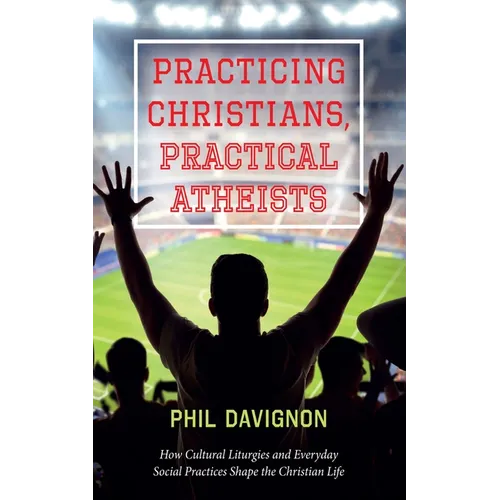Practicing Christians, Practical Atheists: How Cultural Liturgies and Everyday Social Practices Shape the Christian Life - Paperback