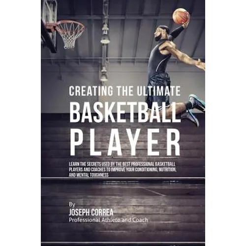 Creating the Ultimate Basketball Player: Learn the Secrets Used by the Best Professional Basketball Players and Coaches to Improve Your Conditioning, - Paperback