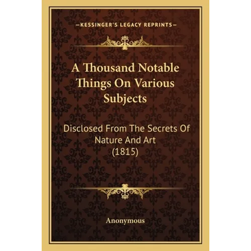 A Thousand Notable Things on Various Subjects: Disclosed from the Secrets of Nature and Art (1815) - Paperback