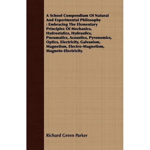 A School Compendium Of Natural And Experimental Philosophy: Embracing The Elementary Principles Of Mechanics, Hydrostatics, Hydraulics, Pneumatics, Ac - Paperback