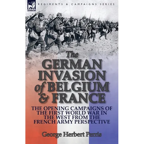 The German Invasion of Belgium & France: The Opening Campaigns of the First World War in the West from the French Army Perspective - Paperback