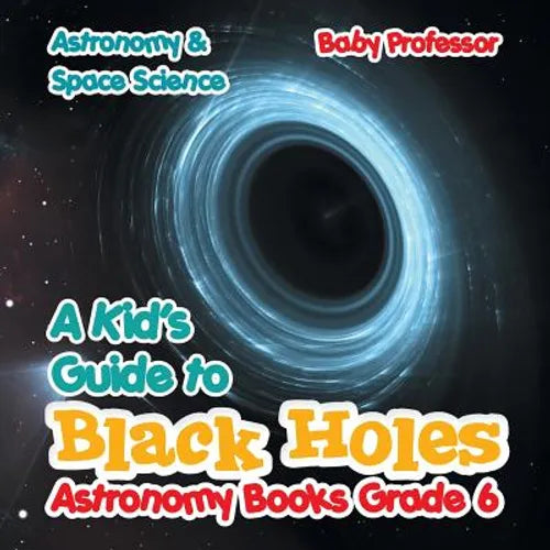 A Kid's Guide to Black Holes Astronomy Books Grade 6 Astronomy & Space Science - Paperback
