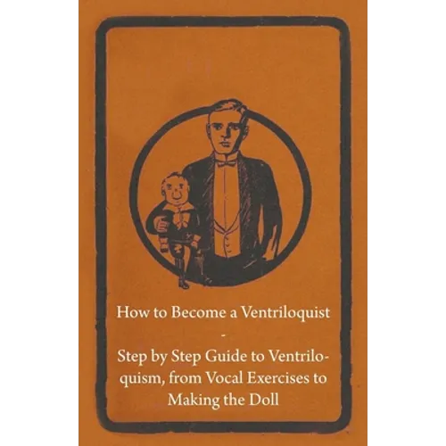 How to Become a Ventriloquist - Step by Step Guide to Ventriloquism, from Vocal Exercises to Making the Doll - Paperback