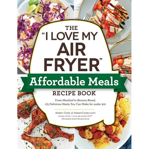 The I Love My Air Fryer Affordable Meals Recipe Book: From Meatloaf to Banana Bread, 175 Delicious Meals You Can Make for Under $12 - Paperback