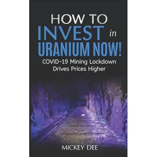 How To Invest In Uranium Now!: COVID-19 Mining Lockdown Drives Prices Higher - Paperback