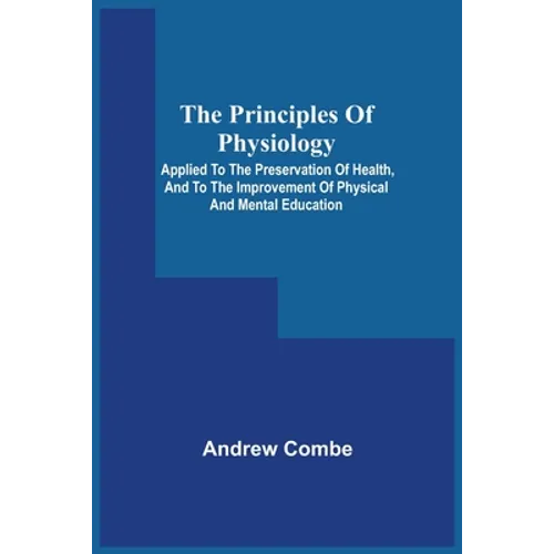 The Principles Of Physiology; Applied To The Preservation Of Health, And To The Improvement Of Physical And Mental Education - Paperback