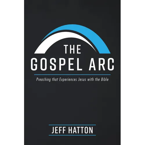 The Gospel Arc: Preaching that Experiences Jesus with the Bible - Hardcover