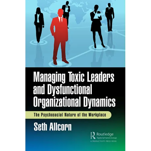 Managing Toxic Leaders and Dysfunctional Organizational Dynamics: The Psychosocial Nature of the Workplace - Paperback
