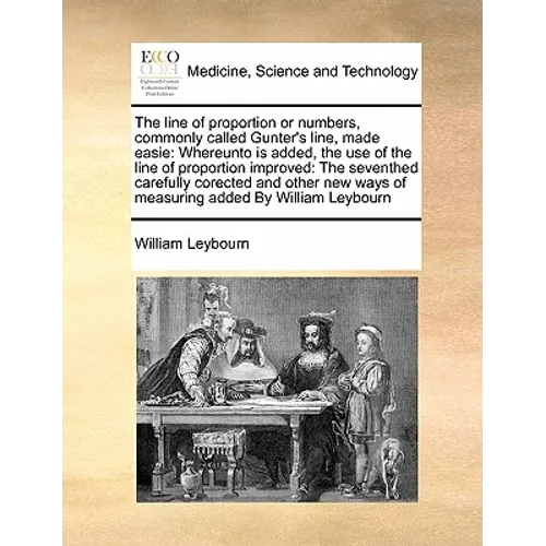 The Line of Proportion or Numbers, Commonly Called Gunter's Line, Made Easie: Whereunto Is Added, the Use of the Line of Proportion Improved: The Seve - Paperback