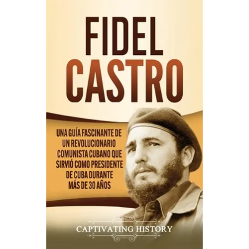 Fidel Castro: Una guía fascinante de un revolucionario comunista cubano que sirvió como presidente de Cuba durante más de 30 años - Hardcover