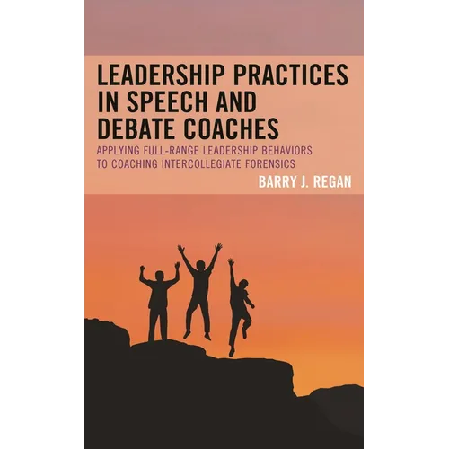Leadership Practices in Speech and Debate Coaches: Applying Full-Range Leadership Behaviors to Coaching Intercollegiate Forensics - Hardcover