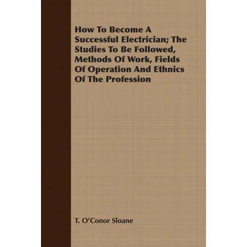 How To Become A Successful Electrician; The Studies To Be Followed, Methods Of Work, Fields Of Operation And Ethnics Of The Profession - Paperback