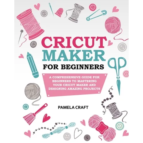 Cricut Maker for Beginners: A Comprehensive Guide For Beginners To Mastering Your Cricut Maker And Designing Amazing Project - Paperback