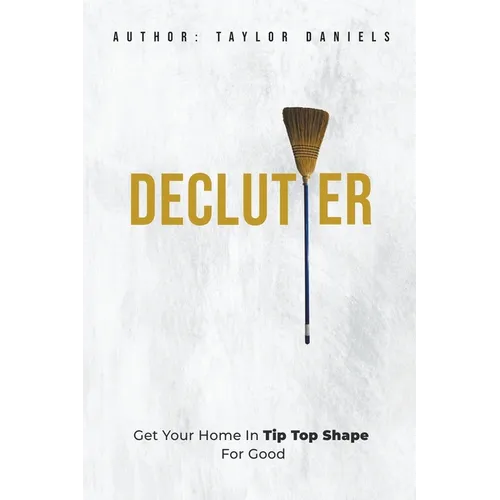 Declutter Get Your Home in Tip Top Shape For the Rest of Your Life - Paperback