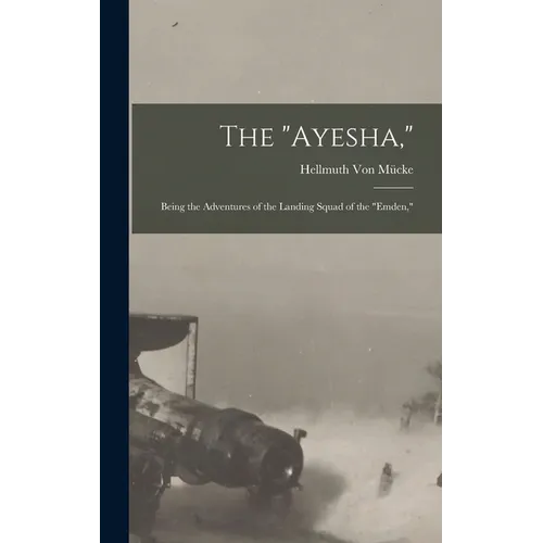 The "Ayesha,": Being the Adventures of the Landing Squad of the "Emden," - Hardcover