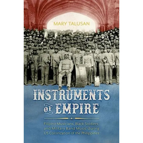 Instruments of Empire: Filipino Musicians, Black Soldiers, and Military Band Music During Us Colonization of the Philippines - Hardcover