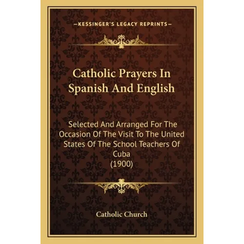 Catholic Prayers In Spanish And English: Selected And Arranged For The Occasion Of The Visit To The United States Of The School Teachers Of Cuba (1900 - Paperback