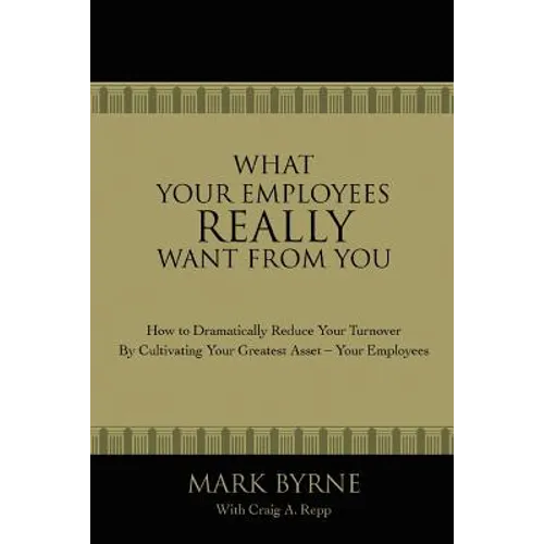 What Your Employees Really Want from You: How to Dramatically Reduce Your Turnover by Cultivating Your Greatest Asset-Your Employees - Paperback