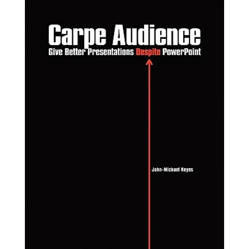 Carpe Audience: Give Better Presentations Despite PowerPoint - Paperback