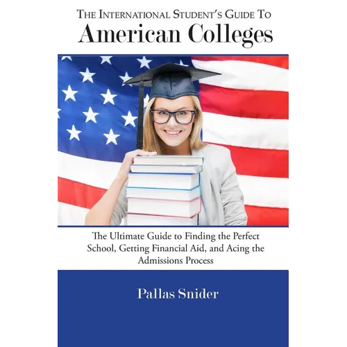 The International Student's Guide to American Colleges: The Ultimate Guide to Finding the Perfect School, Getting Financial Aid, and Acing the Admissi - Paperback