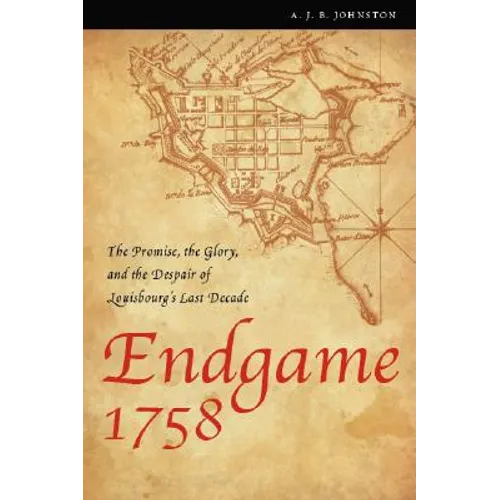 Endgame 1758: The Promise, the Glory, and the Despair of Louisbourg's Last Decade - Paperback