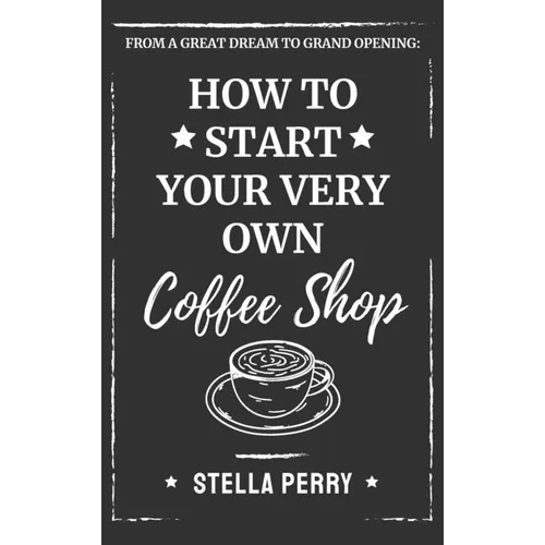 From a Great Dream to Grand Opening: How to Start Your Very Own Coffee Shop - Hardcover