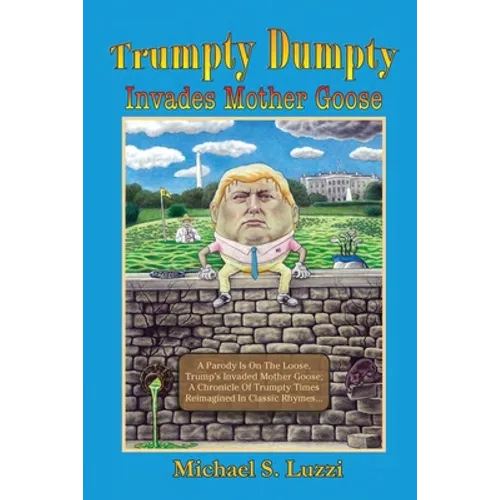 Trumpty Dumpty Invades Mother Goose: A Parody Is On The Loose, Trump's Invaded Mother Goose; A Chronicle Of Trumpty Times Reimagined In Classic Rhymes - Paperback