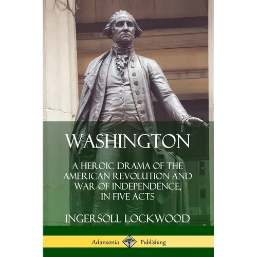Washington: A Heroic Drama of the American Revolution and War of Independence, in Five Acts - Paperback