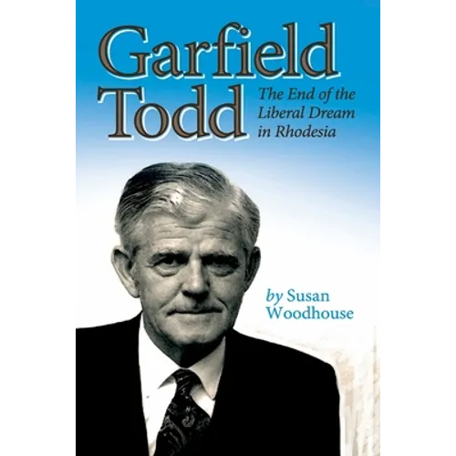 Garfield Todd: The End of the Liberal Dream in Rhodesia: The authorised biography by Susan Woodhouse - Paperback