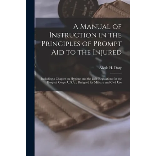 A Manual of Instruction in the Principles of Prompt Aid to the Injured: Including a Chapter on Hygiene and the Drill Regulations for the Hospital Corp - Paperback
