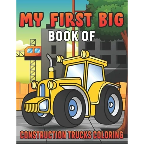 My First Big Book Of Construction Trucks Coloring: Amazing Excavator, Crane, Digger and Dump Truck Coloring Book for Kids - Paperback