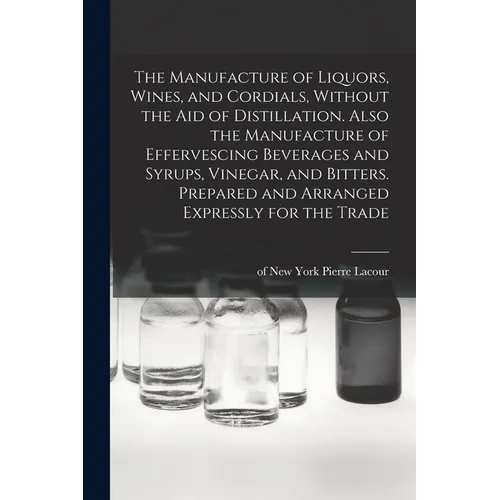The Manufacture of Liquors, Wines, and Cordials, Without the aid of Distillation. Also the Manufacture of Effervescing Beverages and Syrups, Vinegar, - Paperback