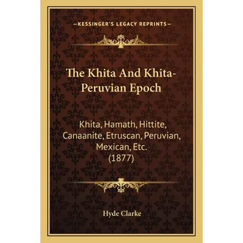 The Khita And Khita-Peruvian Epoch: Khita, Hamath, Hittite, Canaanite, Etruscan, Peruvian, Mexican, Etc. (1877) - Paperback