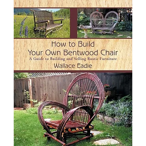 How to Build Your Own Bentwood Chair: A Guide to Building and Selling Rustic Furniture - Paperback