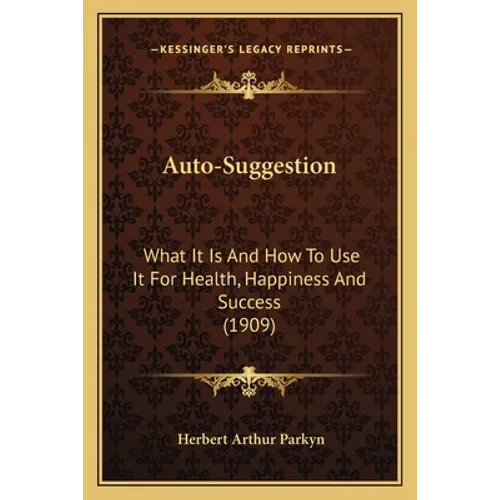 Auto-Suggestion: What It Is And How To Use It For Health, Happiness And Success (1909) - Paperback