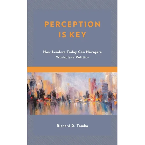Perception Is Key: How Leaders Today Can Navigate Workplace Politics - Paperback