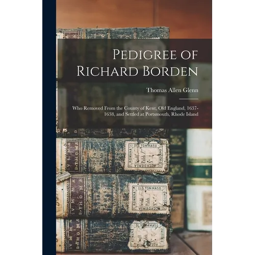 Pedigree of Richard Borden: Who Removed From the County of Kent, old England, 1637-1638, and Settled at Portsmouth, Rhode Island - Paperback