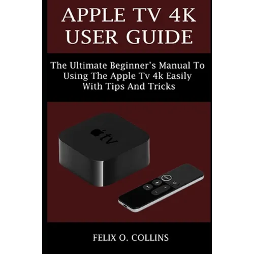 Apple TV 4k User Guide: The Ultimate Beginner's Manual to Using the Latest Apple TV 4k Easily with Tips and Tricks - Paperback