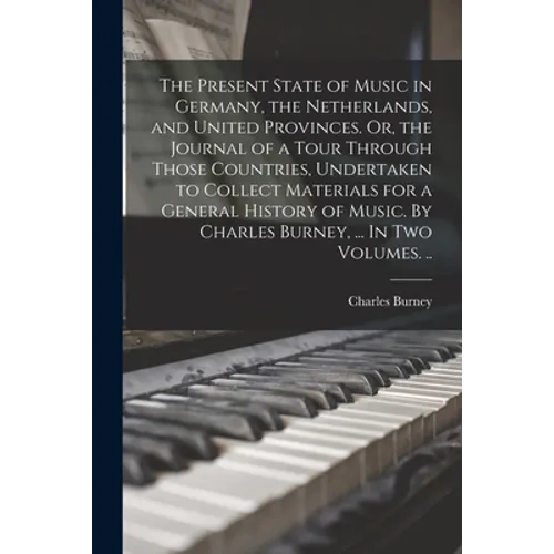 The Present State of Music in Germany, the Netherlands, and United Provinces. Or, the Journal of a Tour Through Those Countries, Undertaken to Collect - Paperback