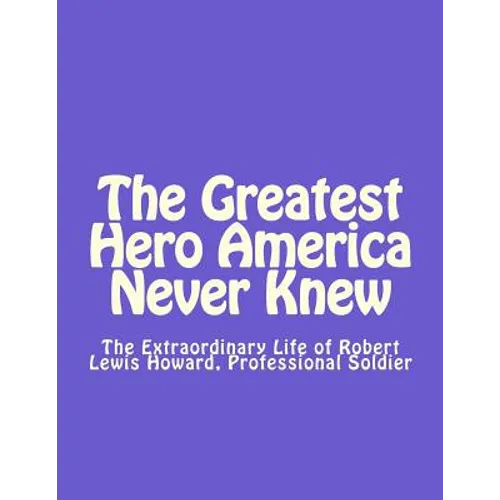 The Greatest Hero America Never Knew: The Extraordinary Life of Robert Lewis Howard, Professional Soldier - Paperback