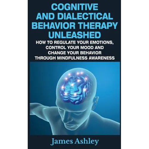 Cognitive And Dialectical Behavior Therapy Unleashed: How To Regulate Your Emotions, Control Your Mood And Change Your Behavior Through Mindfulness Aw - Paperback